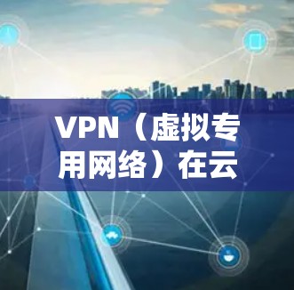 VPN（虚拟专用网络）在云游戏中的延迟优化是一个复杂但重要的技术问题。以下是一些可能的方法和建议，帮助你优化VPN带来的延迟问题，从而提升云游戏的性能和体验