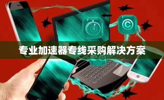 专业加速器专线采购解决方案