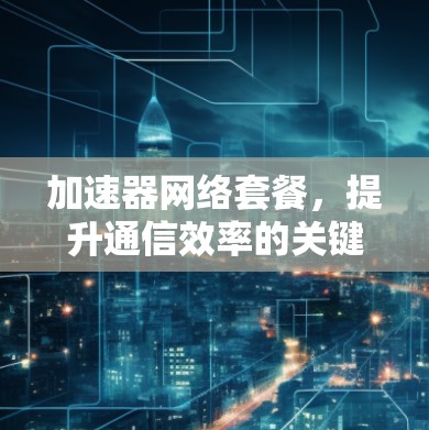 加速器网络套餐，提升通信效率的关键技术