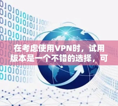 在考虑使用VPN时，试用版本是一个不错的选择，可以帮助你在不花费大量成本的情况下评估其效果和适合性。以下是对VPN试用版本的详细分析和建议