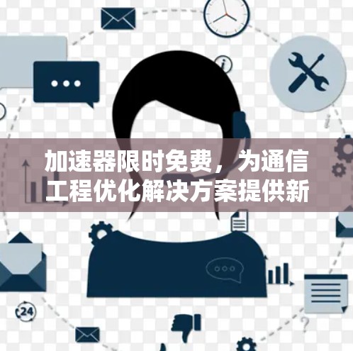 加速器限时免费，为通信工程优化解决方案提供新机遇