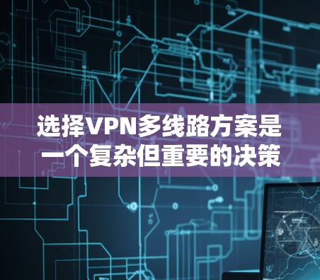 选择VPN多线路方案是一个复杂但重要的决策,需要综合考虑多个因素。以下是对多线路VPN选择的详细分析和建议 选择VPN多线路方案是一个复杂但重要的决策,需要综合考虑多个因素。以下是对多线路VPN选择的详细分析和建议