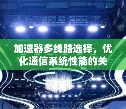 加速器多线路选择,优化通信系统性能的关键 加速器多线路选择,优化通信系统性能的关键