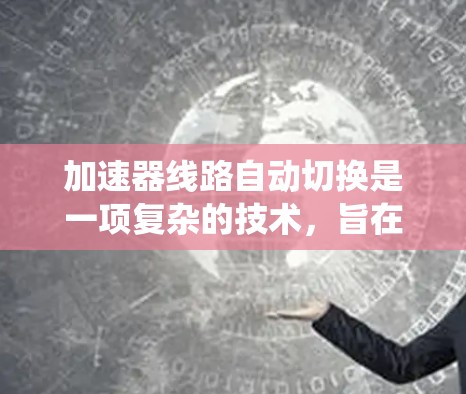 加速器线路自动切换是一项复杂的技术,旨在动态调整加速器的运行模式,以适应系统负载变化,提高性能和效率。以下是对该技术的详细分析和总结 加速器线路自动切换是一项复杂的技术,旨在动态调整加速器的运行模式,以适应系统负载变化,提高性能和效率。以下是对该技术的详细分析和总结