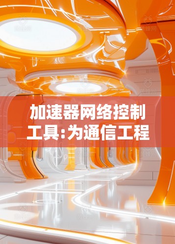 加速器网络控制工具:为通信工程高效管理提供强大助力