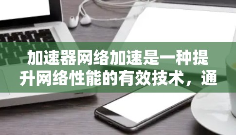加速器网络加速是一种提升网络性能的有效技术，通过优化数据传输和网络资源配置，显著提升了带宽、延迟和稳定性。以下是对加速器网络加速体验的详细分析