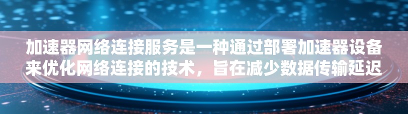 加速器网络连接服务是一种通过部署加速器设备来优化网络连接的技术，旨在减少数据传输延迟，提高用户体验和服务器效率。以下是对这一服务的详细分析和总结