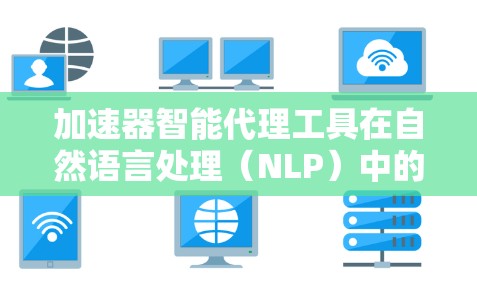 加速器智能代理工具在自然语言处理（NLP）中的应用是一个多维度的主题，涉及技术创新、实际应用以及未来趋势。以下是对该工具在NLP中的应用、技术原理、优势、挑战以及未来发展的详细分析