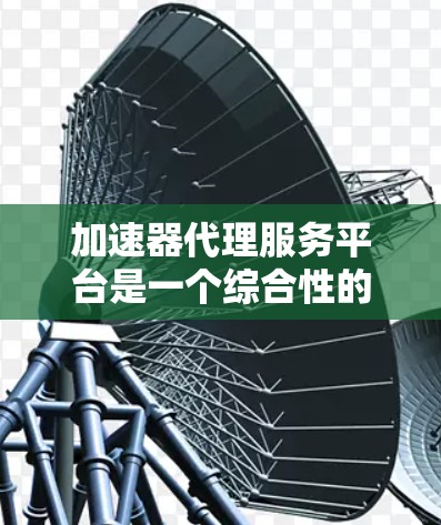 加速器代理服务平台是一个综合性的工具,用于优化数据传输和计算资源访问,适用于多种应用场景。以下是对加速器代理服务平台的详细分析和总结 加速器代理服务平台是一个综合性的工具,用于优化数据传输和计算资源访问,适用于多种应用场景。以下是对加速器代理服务平台的详细分析和总结