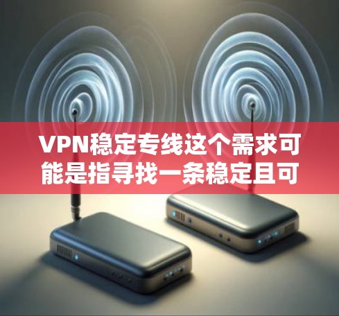 VPN稳定专线这个需求可能是指寻找一条稳定且可靠的VPN服务,确保网络连接的稳定性和安全性。以下是一些可能相关的考虑和建议 VPN稳定专线这个需求可能是指寻找一条稳定且可靠的VPN服务,确保网络连接的稳定性和安全性。以下是一些可能相关的考虑和建议