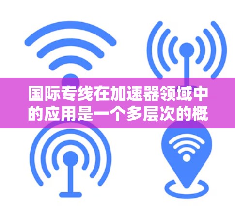 国际专线在加速器领域中的应用是一个多层次的概念,涵盖了国际合作、数据传输、技术交流等多个方面。以下是对国际专线的详细分析 国际专线在加速器领域中的应用是一个多层次的概念,涵盖了国际合作、数据传输、技术交流等多个方面。以下是对国际专线的详细分析