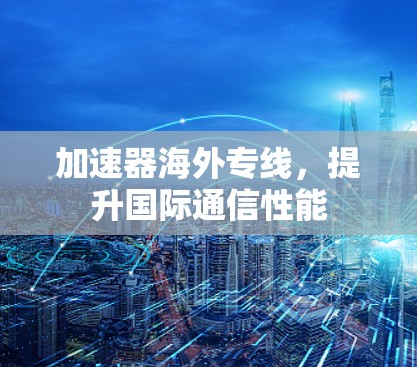 加速器海外专线,提升国际通信性能 加速器海外专线,提升国际通信性能