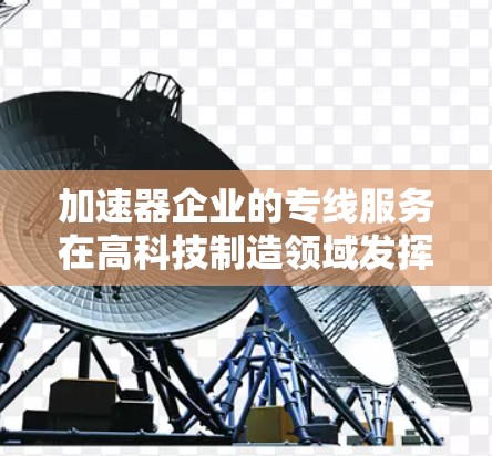 加速器企业的专线服务在高科技制造领域发挥着重要作用,尤其是在半导体、通信、医疗等多个行业。以下是关于加速器企业专线服务的详细分析 加速器企业的专线服务在高科技制造领域发挥着重要作用,尤其是在半导体、通信、医疗等多个行业。以下是关于加速器企业专线服务的详细分析