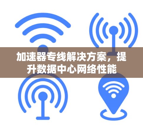 加速器专线解决方案,提升数据中心网络性能 加速器专线解决方案,提升数据中心网络性能