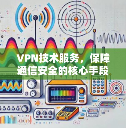 VPN技术服务,保障通信安全的核心手段 VPN技术服务,保障通信安全的核心手段