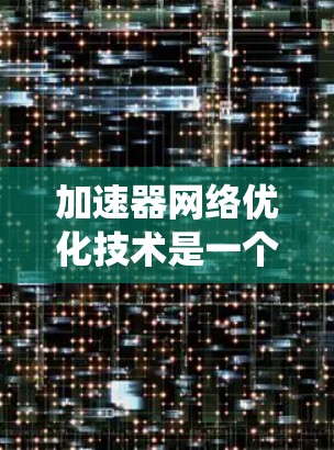 加速器网络优化技术是一个多维度的领域,涉及硬件设计、网络架构、协议优化、安全性等多个方面。以下是对这一技术的系统化总结 加速器网络优化技术是一个多维度的领域,涉及硬件设计、网络架构、协议优化、安全性等多个方面。以下是对这一技术的系统化总结