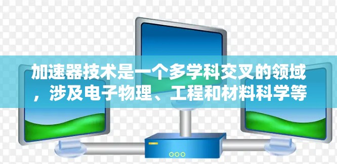 加速器技术是一个多学科交叉的领域,涉及电子物理、工程和材料科学等。以下是对加速器技术的详细总结 加速器技术是一个多学科交叉的领域,涉及电子物理、工程和材料科学等。以下是对加速器技术的详细总结