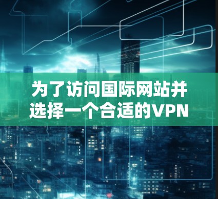 为了访问国际网站并选择一个合适的VPN工具,您可以按照以下步骤进行 为了访问国际网站并选择一个合适的VPN工具,您可以按照以下步骤进行