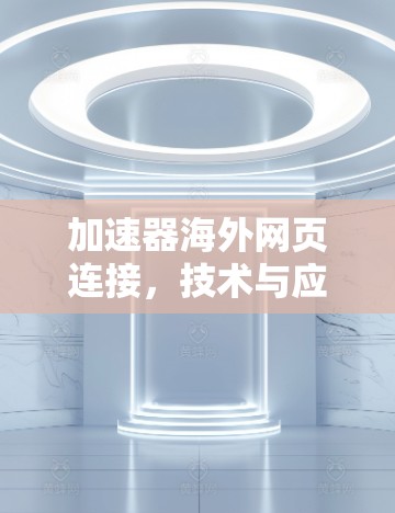 加速器海外网页连接,技术与应用探讨 加速器海外网页连接,技术与应用探讨