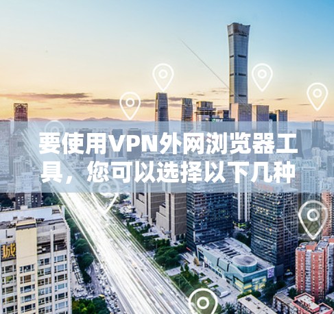 要使用VPN外网浏览器工具,您可以选择以下几种方法来访问外网资源 要使用VPN外网浏览器工具,您可以选择以下几种方法来访问外网资源