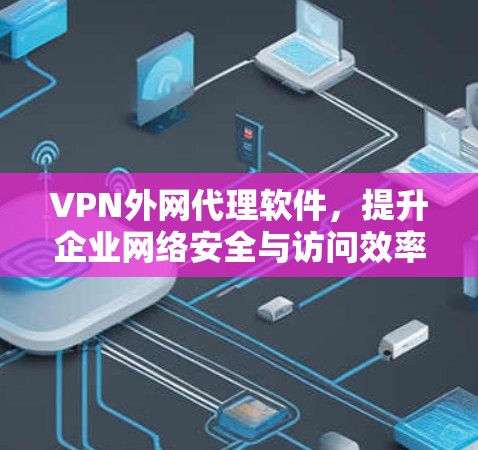 VPN外网代理软件,提升企业网络安全与访问效率的关键技术 VPN外网代理软件,提升企业网络安全与访问效率的关键技术