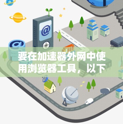 要在加速器外网中使用浏览器工具,以下是一些常见的解决方案和工具,可以帮助你访问外部网络资源 要在加速器外网中使用浏览器工具,以下是一些常见的解决方案和工具,可以帮助你访问外部网络资源