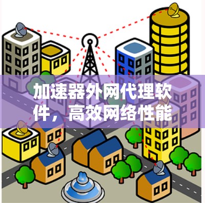 加速器外网代理软件,高效网络性能优化方案 加速器外网代理软件,高效网络性能优化方案