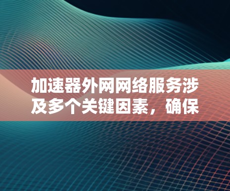 加速器外网网络服务涉及多个关键因素,确保其高效稳定运行需要综合考虑以下几个方面 加速器外网网络服务涉及多个关键因素,确保其高效稳定运行需要综合考虑以下几个方面