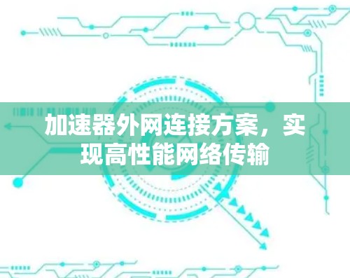 加速器外网连接方案,实现高性能网络传输 加速器外网连接方案,实现高性能网络传输