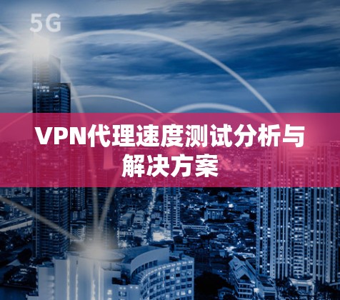 VPN代理速度测试分析与解决方案 VPN代理速度测试分析与解决方案