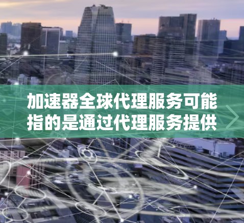 加速器全球代理服务可能指的是通过代理服务提供商,获取加速器技术或服务,以实现数据处理、网络传输或应用程序性能的加速。以下是一些可能的解释和相关信息 加速器全球代理服务可能指的是通过代理服务提供商,获取加速器技术或服务,以实现数据处理、网络传输或应用程序性能的加速。以下是一些可能的解释和相关信息