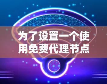 为了设置一个使用免费代理节点的加速器，并确保其有效性和安全性，您可以按照以下步骤操作