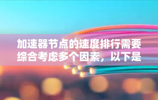 加速器节点的速度排行需要综合考虑多个因素，以下是对这些因素的详细分析和总结