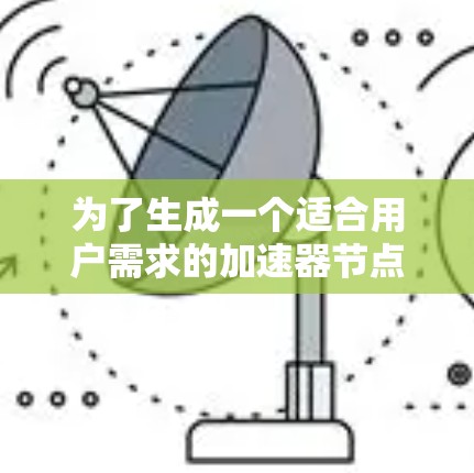 为了生成一个适合用户需求的加速器节点推荐列表，可以按照以下步骤进行分析和整理