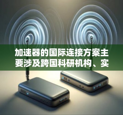 加速器的国际连接方案主要涉及跨国科研机构、实验室或企业之间的加速器设备之间的数据交互、实验协调和控制。以下是一些可能的方案和考虑因素
