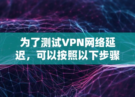为了测试VPN网络延迟，可以按照以下步骤进行