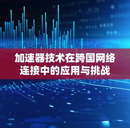 加速器技术在跨国网络连接中的应用与挑战