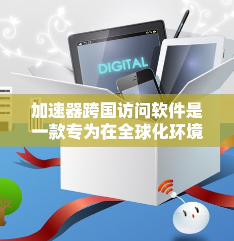 加速器跨国访问软件是一款专为在全球化环境中高效管理和加速数据访问而设计的工具，广泛应用于金融、电子商务和跨国制造等行业。以下是对这一软件的详细分析