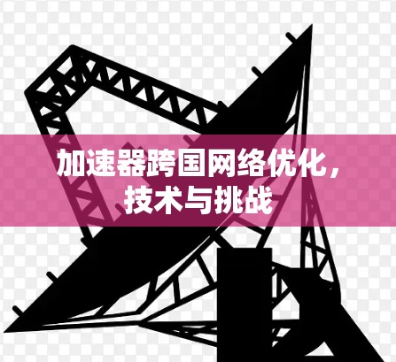 加速器跨国网络优化，技术与挑战