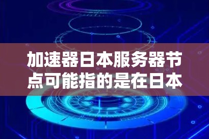 加速器日本服务器节点可能指的是在日本部署的加速器服务器节点。加速器服务器通常用于优化数据传输、加速计算或提高网络性能。以下是一些关于加速器和日本服务器节点的可能信息