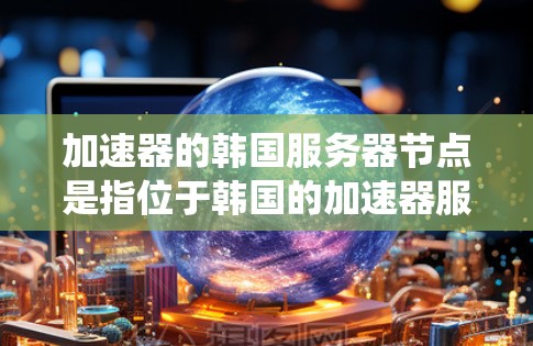 加速器的韩国服务器节点是指位于韩国的加速器服务器，这些服务器提供了更快的网络连接，尤其对需要访问韩国本地内容或绕过网络限制的用户非常有用。以下是关于使用韩国服务器节点的详细指南