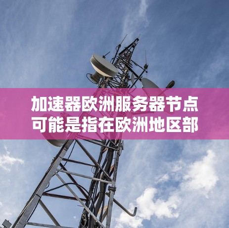 加速器欧洲服务器节点可能是指在欧洲地区部署了一个网络加速器服务器节点，用于加速访问网络资源或服务。这种加速器通常用于优化网络性能，减少延迟，提高数据传输速度