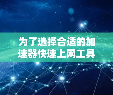为了选择合适的加速器快速上网工具,可以按照以下步骤进行 为了选择合适的加速器快速上网工具,可以按照以下步骤进行