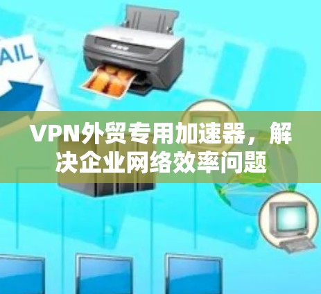VPN外贸专用加速器,解决企业网络效率问题 VPN外贸专用加速器,解决企业网络效率问题