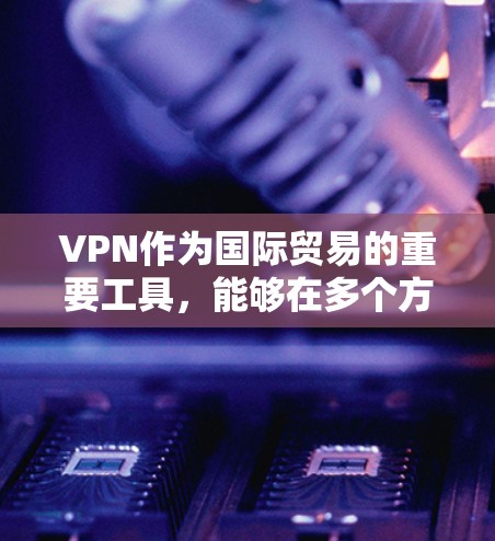 VPN作为国际贸易的重要工具,能够在多个方面支持企业的全球化运营。以下是VPN在国际贸易中的具体应用和优势 VPN作为国际贸易的重要工具,能够在多个方面支持企业的全球化运营。以下是VPN在国际贸易中的具体应用和优势