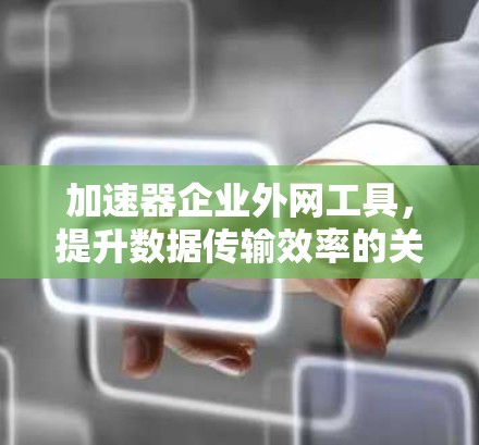 加速器企业外网工具，提升数据传输效率的关键技术