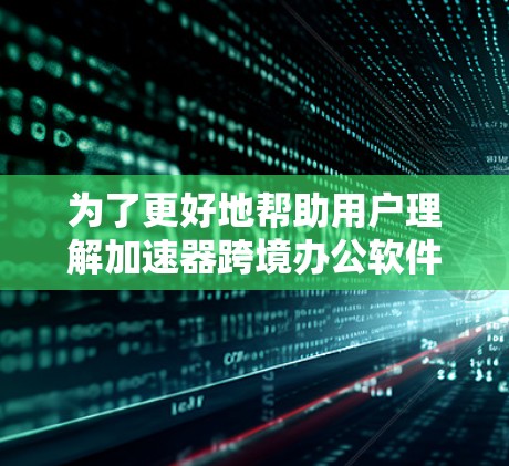 为了更好地帮助用户理解加速器跨境办公软件的市场动态,以下是对报告的扩展和深化,涵盖了更多的思考点和分析 为了更好地帮助用户理解加速器跨境办公软件的市场动态,以下是对报告的扩展和深化,涵盖了更多的思考点和分析