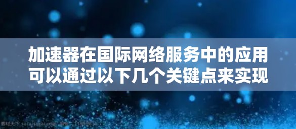 加速器在国际网络服务中的应用可以通过以下几个关键点来实现和理解 加速器在国际网络服务中的应用可以通过以下几个关键点来实现和理解