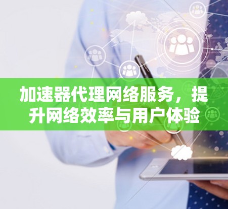 加速器代理网络服务，提升网络效率与用户体验