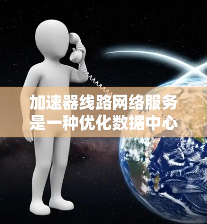 加速器线路网络服务是一种优化数据中心网络性能的技术，通过部署加速器来提升带宽和减少延迟。以下是对加速器线路网络服务的详细分析和总结